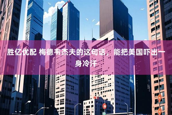 胜亿优配 梅德韦杰夫的这句话，能把美国吓出一身冷汗