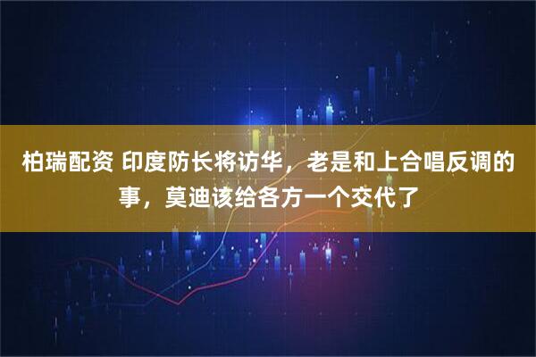 柏瑞配资 印度防长将访华，老是和上合唱反调的事，莫迪该给各方一个交代了