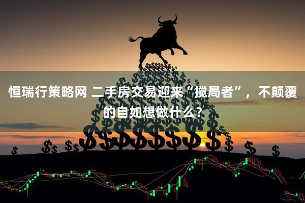恒瑞行策略网 二手房交易迎来“搅局者”，不颠覆的自如想做什么？