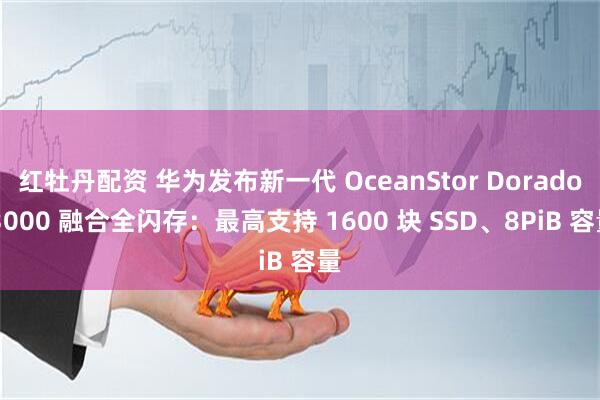 红牡丹配资 华为发布新一代 OceanStor Dorado 3000 融合全闪存：最高支持 1600 块 SSD、8PiB 容量