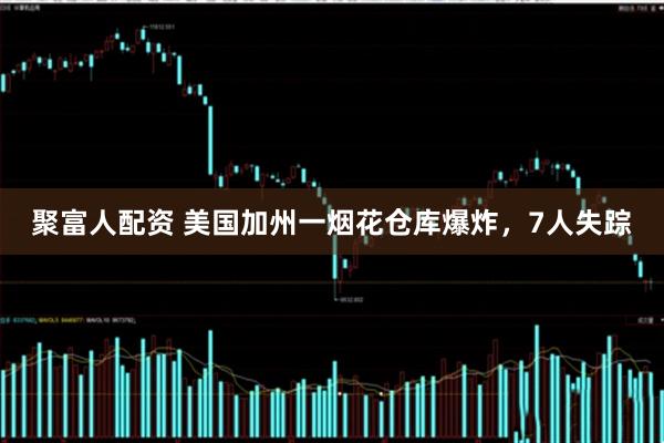 聚富人配资 美国加州一烟花仓库爆炸，7人失踪