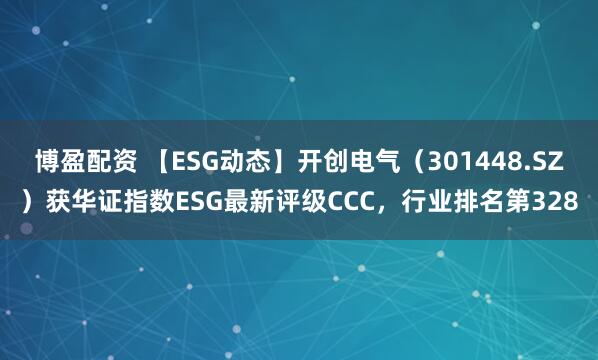 博盈配资 【ESG动态】开创电气（301448.SZ）获华证指数ESG最新评级CCC，行业排名第328