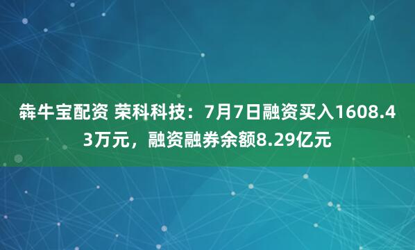 犇牛宝配资 荣科科技：7月7日融资买入1608.43万元，融资融券余额8.29亿元