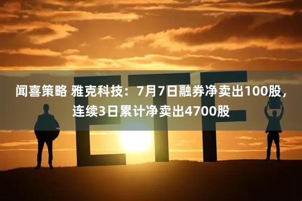 闻喜策略 雅克科技：7月7日融券净卖出100股，连续3日累计净卖出4700股