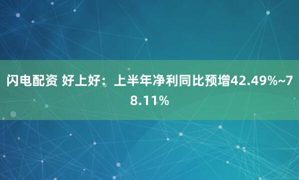 闪电配资 好上好：上半年净利同比预增42.49%~78.11%