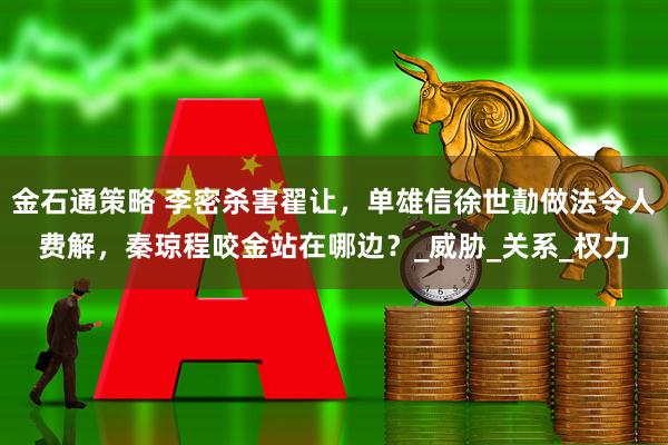 金石通策略 李密杀害翟让，单雄信徐世勣做法令人费解，秦琼程咬金站在哪边？_威胁_关系_权力