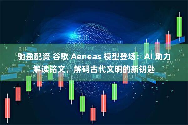 驰盈配资 谷歌 Aeneas 模型登场：AI 助力解读铭文，解码古代文明的新钥匙