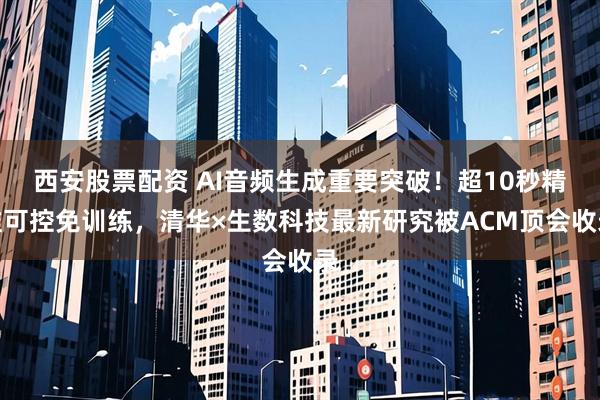 西安股票配资 AI音频生成重要突破！超10秒精准可控免训练，清华×生数科技最新研究被ACM顶会收录