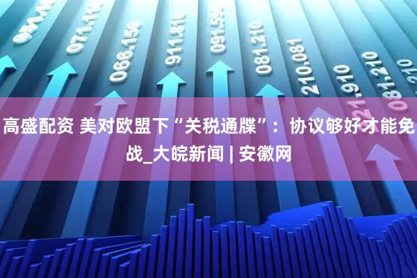 高盛配资 美对欧盟下“关税通牒”：协议够好才能免战_大皖新闻 | 安徽网