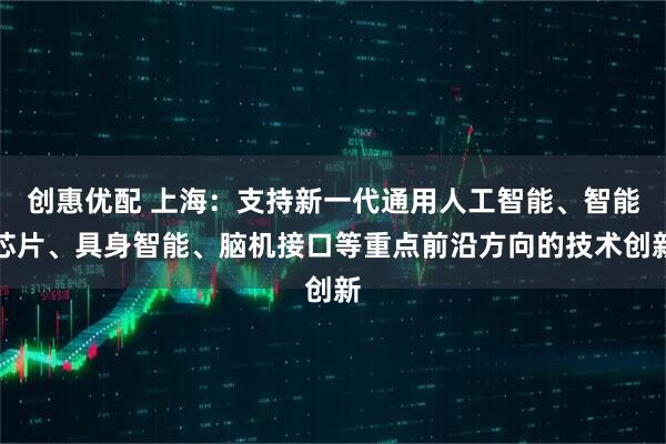 创惠优配 上海：支持新一代通用人工智能、智能芯片、具身智能、脑机接口等重点前沿方向的技术创新