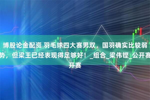 博股论金配资 羽毛球四大赛男双，国羽确实比较弱势，但梁王已经表现得足够好！_组合_梁伟铿_公开赛