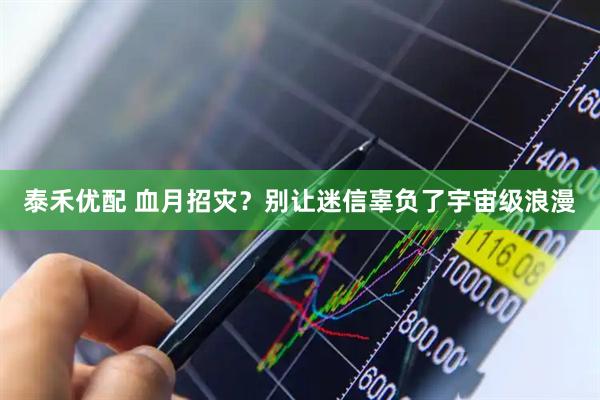 泰禾优配 血月招灾？别让迷信辜负了宇宙级浪漫