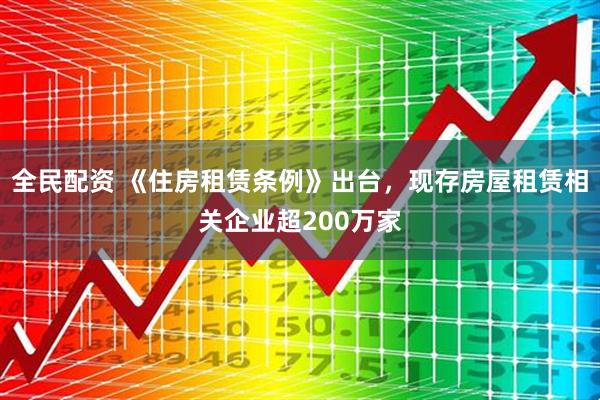 全民配资 《住房租赁条例》出台，现存房屋租赁相关企业超200万家